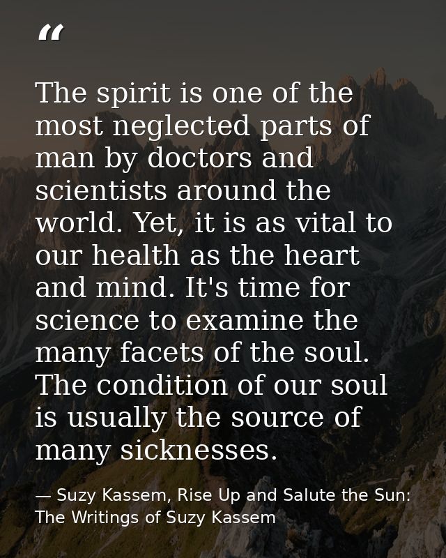 The spirit is one of the most neglected parts of man by doctors and scientists around the world. Yet, it is as vital to  — Suzy Kassem, Rise Up and Salute the Sun: The Writings of Suzy Kassem
