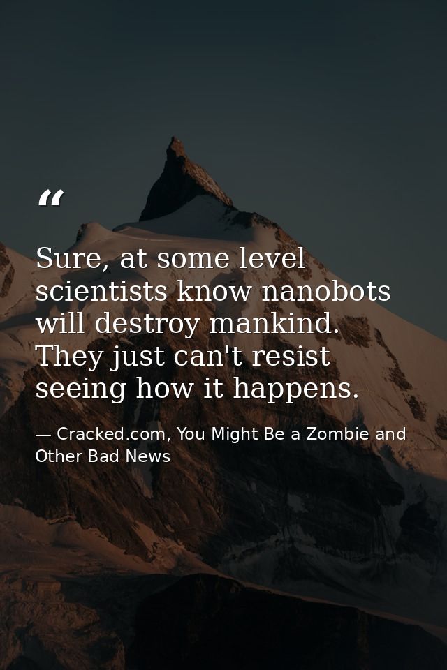 Sure, at some level scientists know nanobots will destroy mankind. They just can't resist seeing how it happens. — Cracked.com, You Might Be a Zombie and Other Bad News