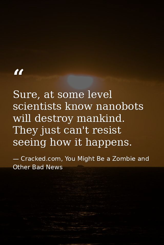 Sure, at some level scientists know nanobots will destroy mankind. They just can't resist seeing how it happens. — Cracked.com, You Might Be a Zombie and Other Bad News