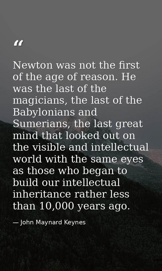 Newton was not the first of the age of reason. He was the last of the magicians, the last of the Babylonians and Sumeria — John Maynard Keynes