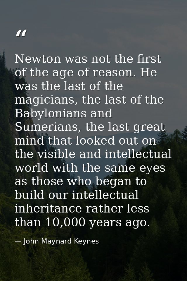Newton was not the first of the age of reason. He was the last of the magicians, the last of the Babylonians and Sumeria — John Maynard Keynes