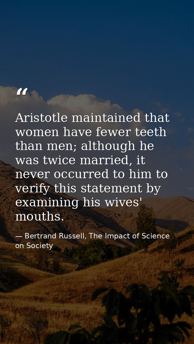 Aristotle maintained that women have fewer teeth than men; although he was twice married, it never occurred to him to ve — Bertrand Russell, The Impact of Science on Society