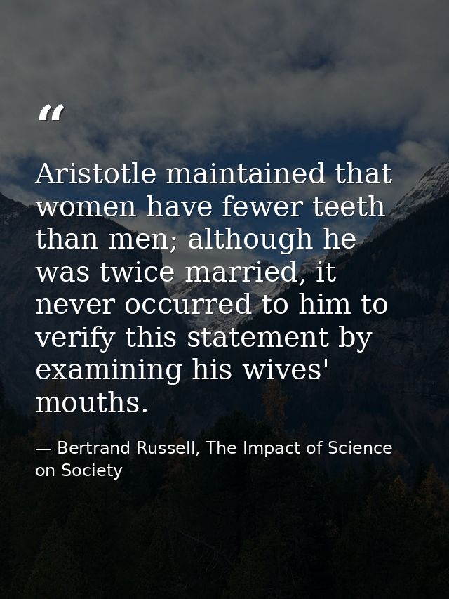 Aristotle maintained that women have fewer teeth than men; although he was twice married, it never occurred to him to ve — Bertrand Russell, The Impact of Science on Society