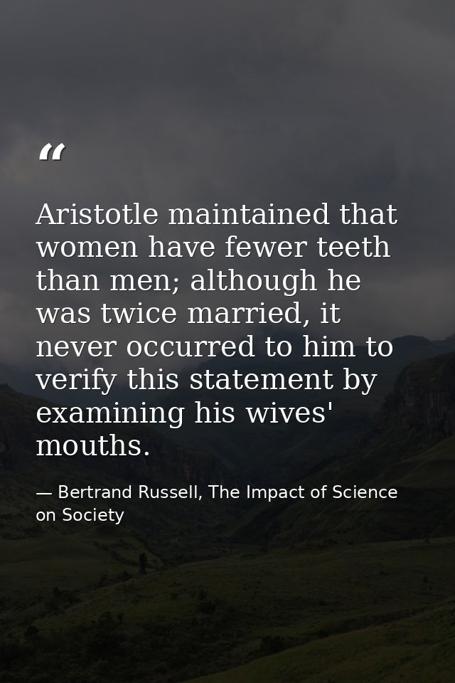 Aristotle maintained that women have fewer teeth than men; although he was twice married, it never occurred to him to ve — Bertrand Russell, The Impact of Science on Society