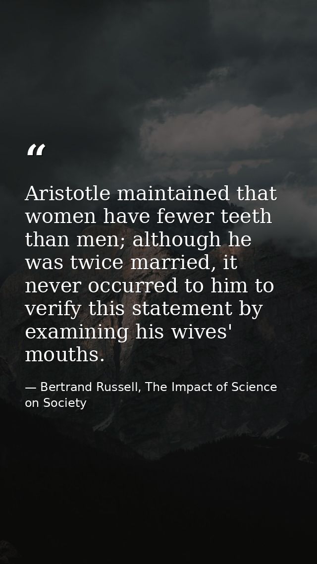Aristotle maintained that women have fewer teeth than men; although he was twice married, it never occurred to him to ve — Bertrand Russell, The Impact of Science on Society