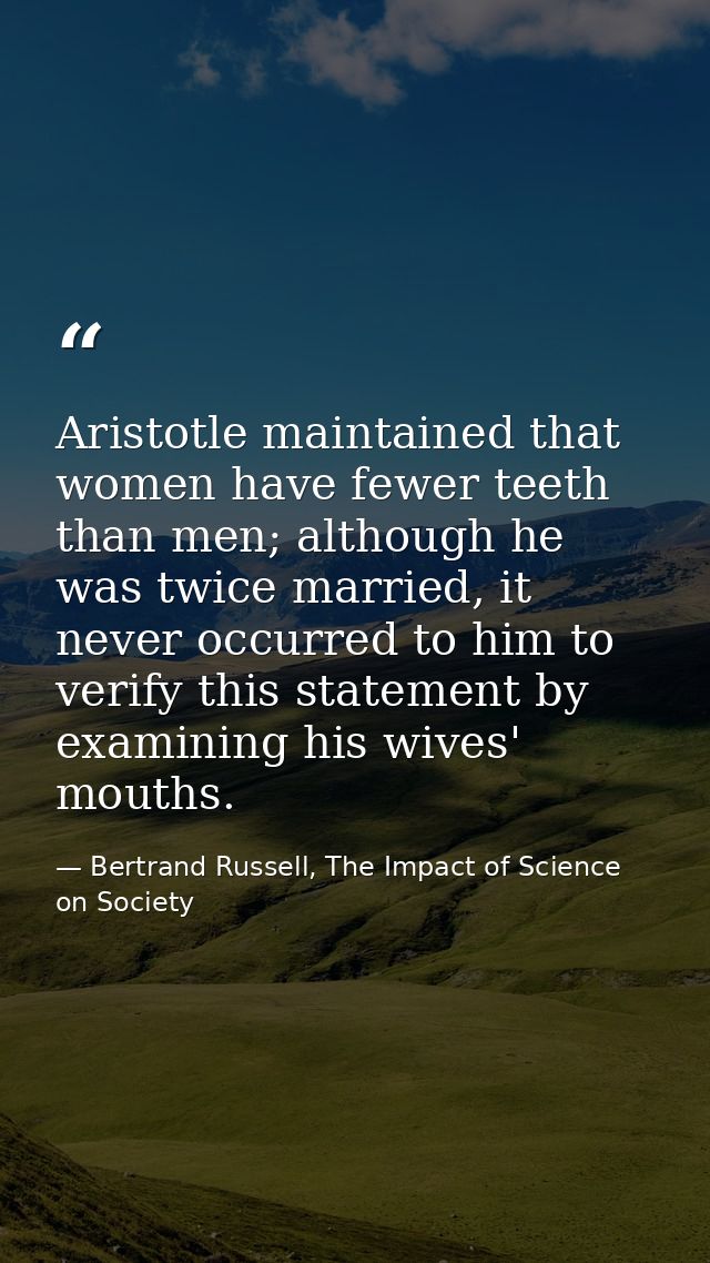Aristotle maintained that women have fewer teeth than men; although he was twice married, it never occurred to him to ve — Bertrand Russell, The Impact of Science on Society