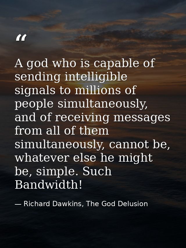 A god who is capable of sending intelligible signals to millions of people simultaneously, and of receiving messages fro — Richard Dawkins, The God Delusion