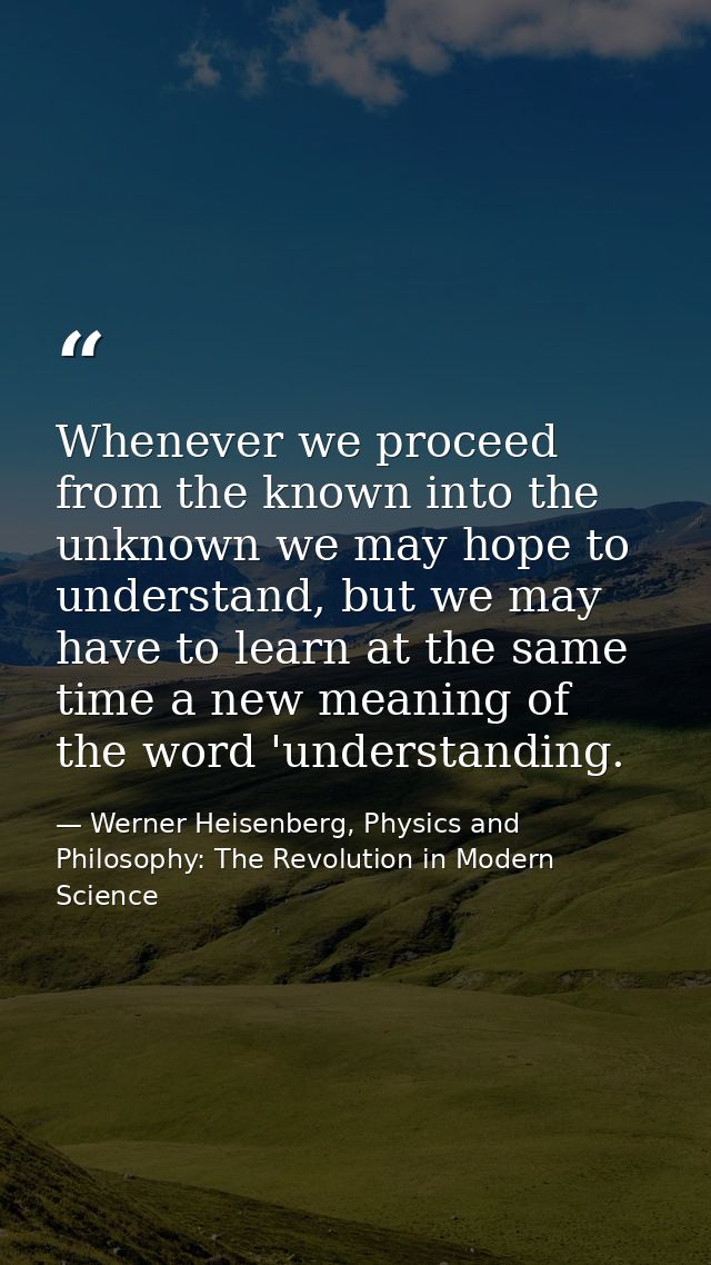 Whenever we proceed from the known into the unknown we may hope to understand, but we may have to learn at the same time — Werner Heisenberg, Physics and Philosophy: The Revolution in Modern Science