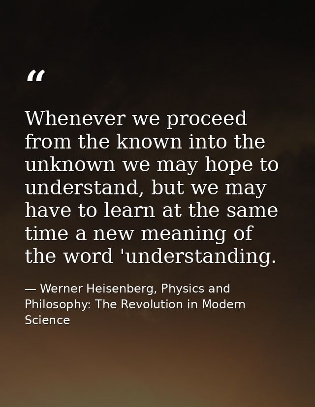 Whenever we proceed from the known into the unknown we may hope to understand, but we may have to learn at the same time — Werner Heisenberg, Physics and Philosophy: The Revolution in Modern Science
