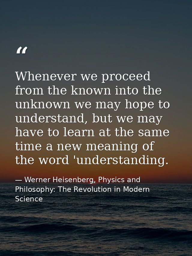 Whenever we proceed from the known into the unknown we may hope to understand, but we may have to learn at the same time — Werner Heisenberg, Physics and Philosophy: The Revolution in Modern Science