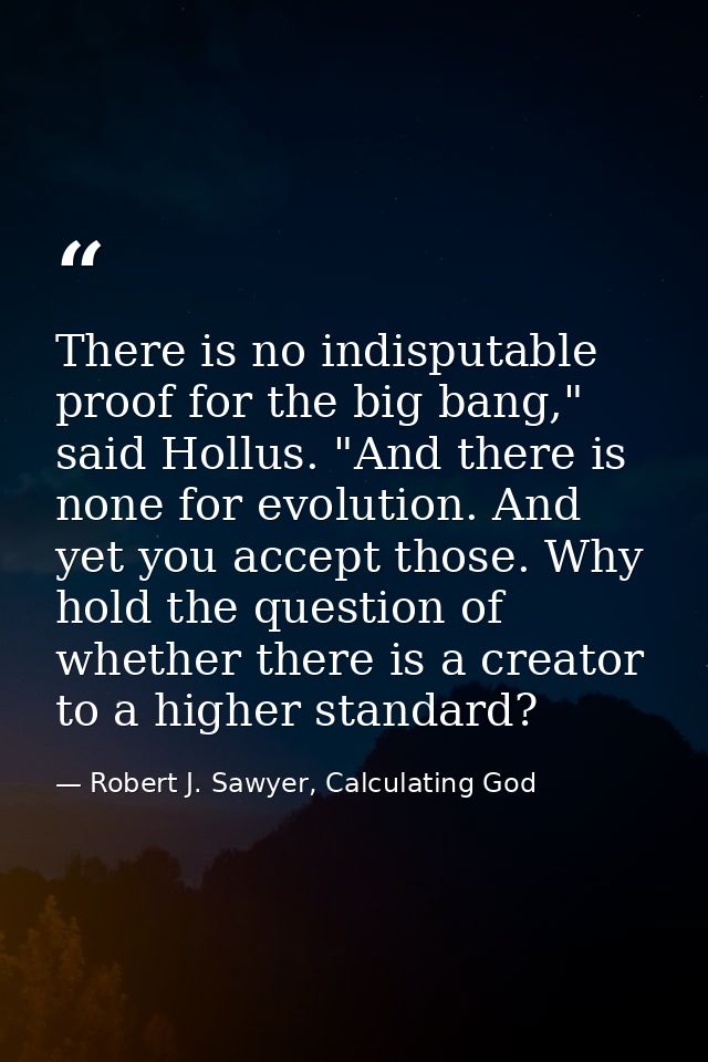 There is no indisputable proof for the big bang," said Hollus. "And there is none for evolution. And yet you accept thos — Robert J. Sawyer, Calculating God
