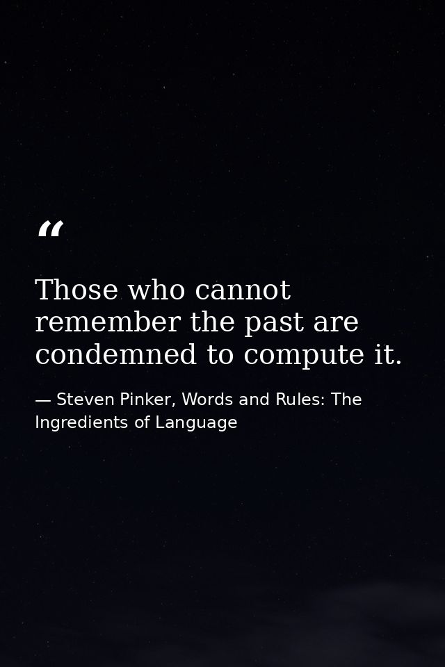 Those who cannot remember the past are condemned to compute it. — Steven Pinker, Words and Rules: The Ingredients of Language
