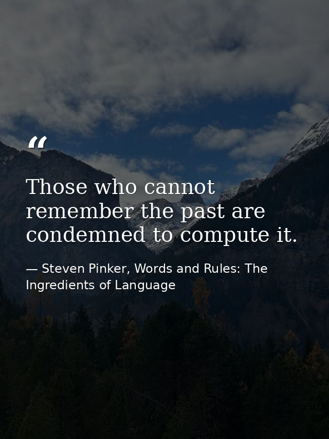 Those who cannot remember the past are condemned to compute it. — Steven Pinker, Words and Rules: The Ingredients of Language