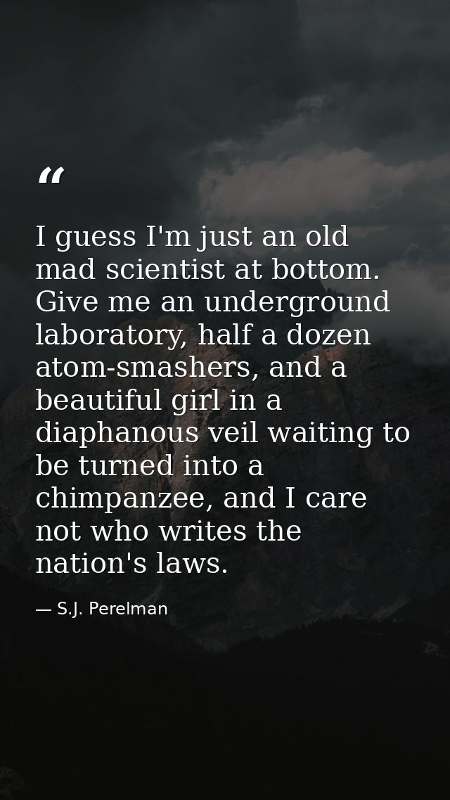 I guess I'm just an old mad scientist at bottom. Give me an underground laboratory, half a dozen atom-smashers, and a be — S.J. Perelman