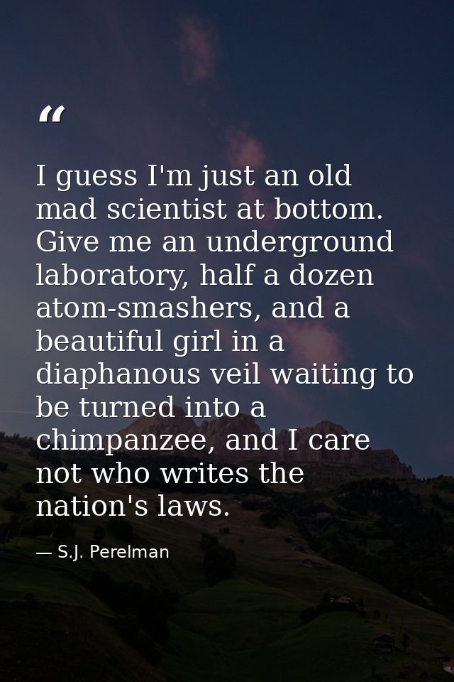 I guess I'm just an old mad scientist at bottom. Give me an underground laboratory, half a dozen atom-smashers, and a be — S.J. Perelman