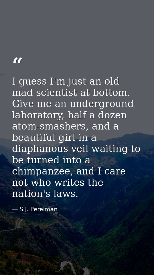 I guess I'm just an old mad scientist at bottom. Give me an underground laboratory, half a dozen atom-smashers, and a be — S.J. Perelman