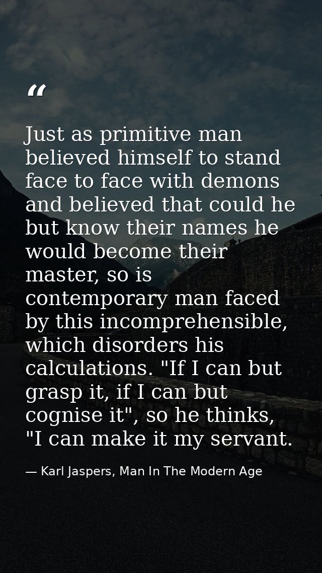 Just as primitive man believed himself to stand face to face with demons and believed that could he but know their names — Karl Jaspers, Man In The Modern Age
