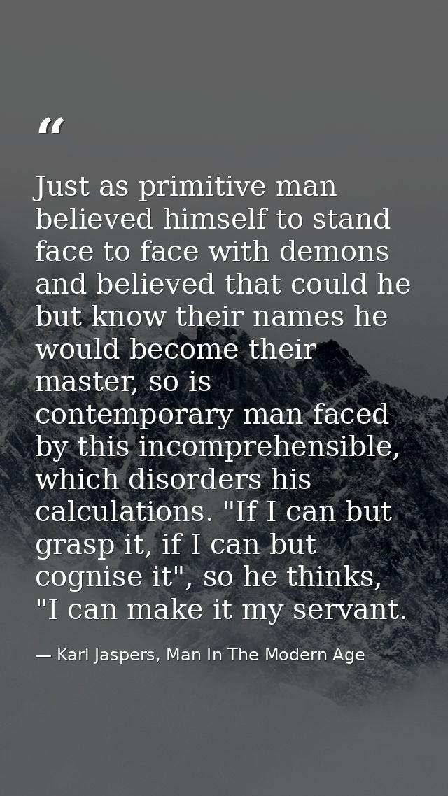 Just as primitive man believed himself to stand face to face with demons and believed that could he but know their names — Karl Jaspers, Man In The Modern Age