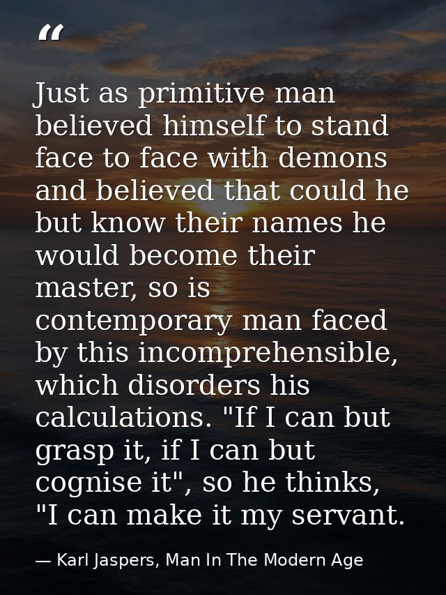 Just as primitive man believed himself to stand face to face with demons and believed that could he but know their names — Karl Jaspers, Man In The Modern Age