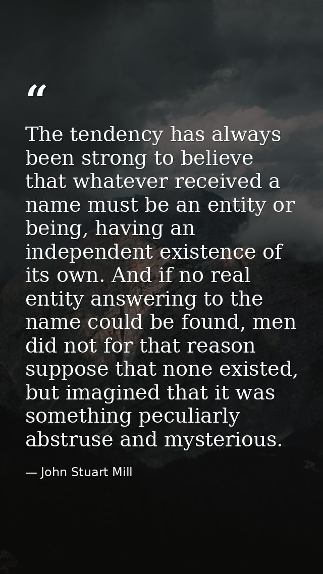The tendency has always been strong to believe that whatever received a name must be an entity or being, having an indep — John Stuart Mill