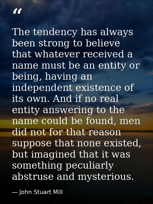 The tendency has always been strong to believe that whatever received a name must be an entity or being, having an indep — John Stuart Mill