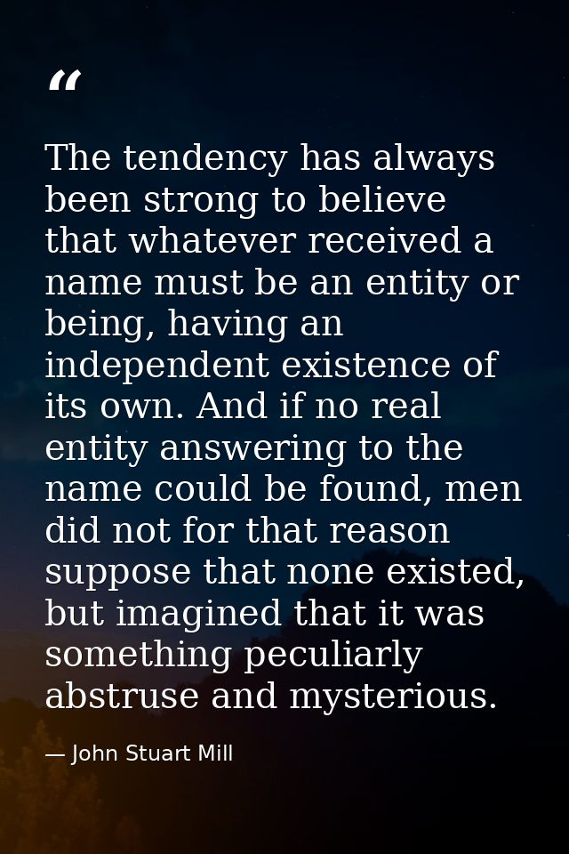 The tendency has always been strong to believe that whatever received a name must be an entity or being, having an indep — John Stuart Mill