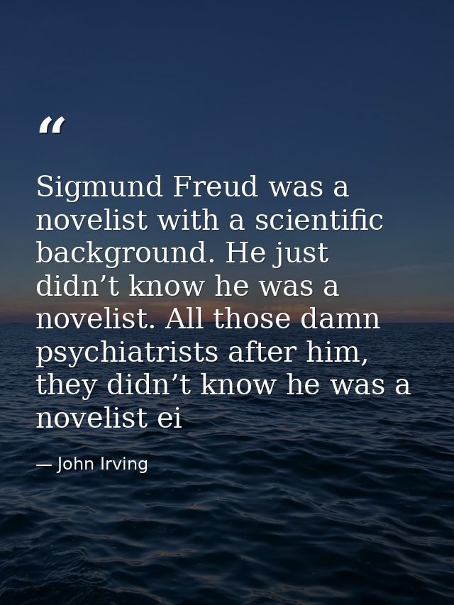 Sigmund Freud was a novelist with a scientific background. He just didn’t know he was a novelist. All those damn psychia — John Irving
