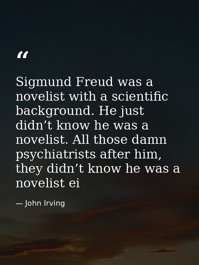 Sigmund Freud was a novelist with a scientific background. He just didn’t know he was a novelist. All those damn psychia — John Irving