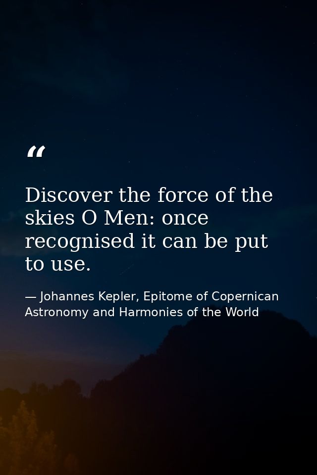 Discover the force of the skies O Men: once recognised it can be put to use. — Johannes Kepler, Epitome of Copernican Astronomy and Harmonies of the World