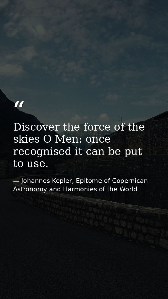 Discover the force of the skies O Men: once recognised it can be put to use. — Johannes Kepler, Epitome of Copernican Astronomy and Harmonies of the World