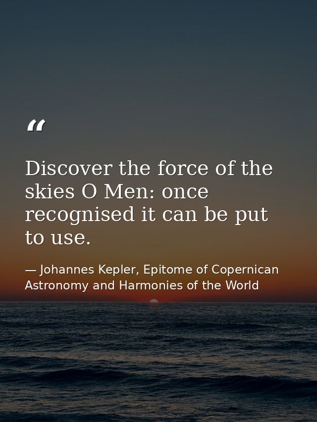 Discover the force of the skies O Men: once recognised it can be put to use. — Johannes Kepler, Epitome of Copernican Astronomy and Harmonies of the World