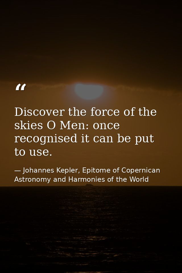Discover the force of the skies O Men: once recognised it can be put to use. — Johannes Kepler, Epitome of Copernican Astronomy and Harmonies of the World