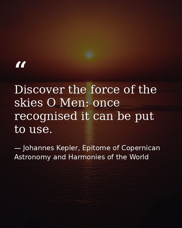 Discover the force of the skies O Men: once recognised it can be put to use. — Johannes Kepler, Epitome of Copernican Astronomy and Harmonies of the World