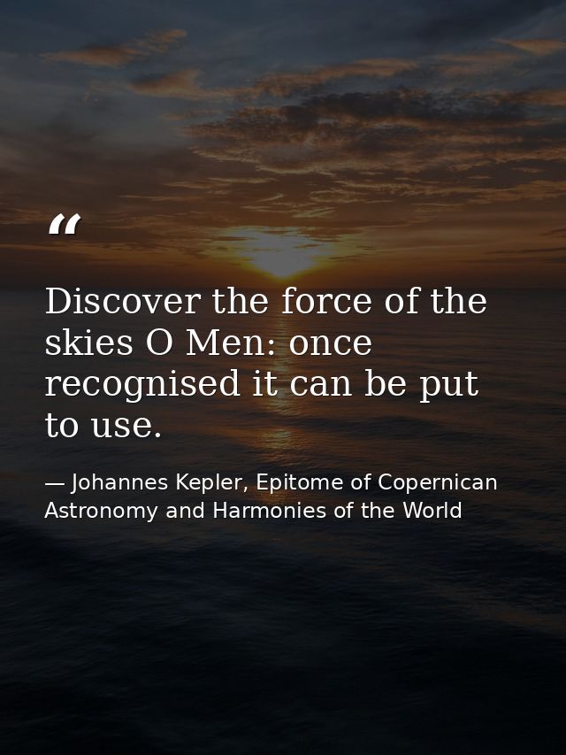 Discover the force of the skies O Men: once recognised it can be put to use. — Johannes Kepler, Epitome of Copernican Astronomy and Harmonies of the World