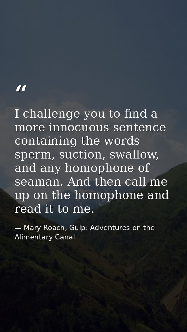 I challenge you to find a more innocuous sentence containing the words sperm, suction, swallow, and any homophone of sea — Mary Roach, Gulp: Adventures on the Alimentary Canal