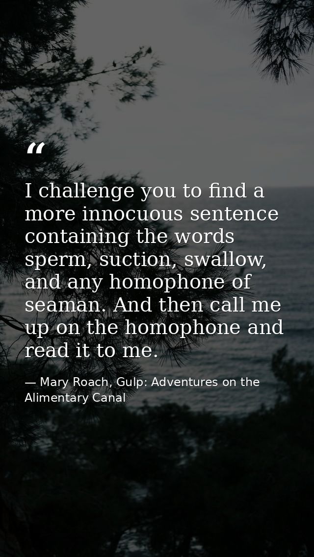 I challenge you to find a more innocuous sentence containing the words sperm, suction, swallow, and any homophone of sea — Mary Roach, Gulp: Adventures on the Alimentary Canal