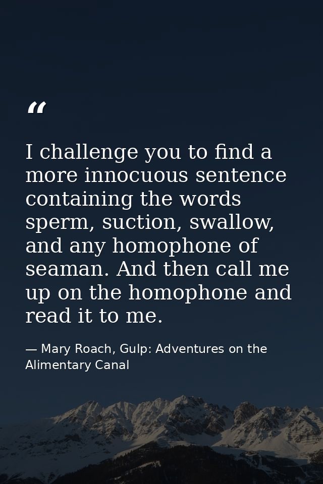 I challenge you to find a more innocuous sentence containing the words sperm, suction, swallow, and any homophone of sea — Mary Roach, Gulp: Adventures on the Alimentary Canal