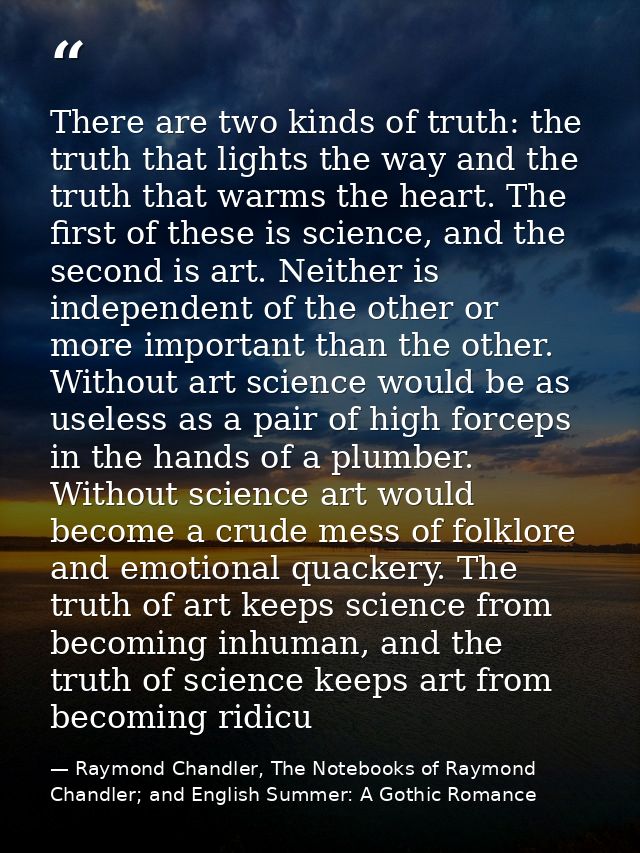 There are two kinds of truth: the truth that lights the way and the truth that warms the heart. The first of these is sc — Raymond Chandler, The Notebooks of Raymond Chandler; and English Summer: A Gothic Romance