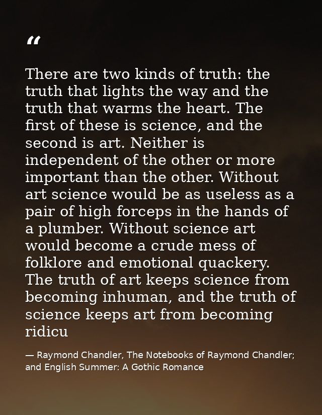 There are two kinds of truth: the truth that lights the way and the truth that warms the heart. The first of these is sc — Raymond Chandler, The Notebooks of Raymond Chandler; and English Summer: A Gothic Romance