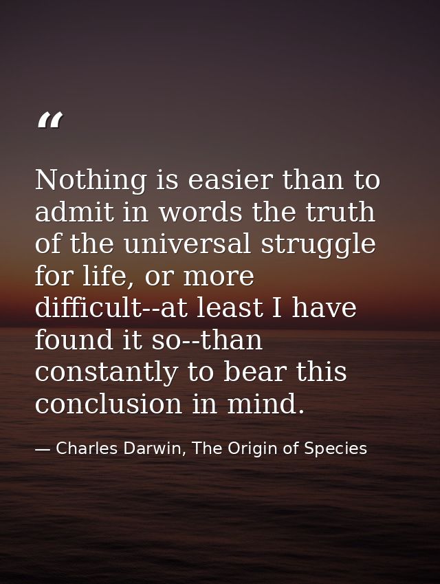 Nothing is easier than to admit in words the truth of the universal struggle for life, or more difficult--at least I hav — Charles Darwin, The Origin of Species