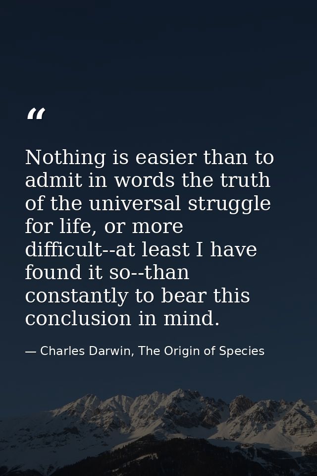 Nothing is easier than to admit in words the truth of the universal struggle for life, or more difficult--at least I hav — Charles Darwin, The Origin of Species