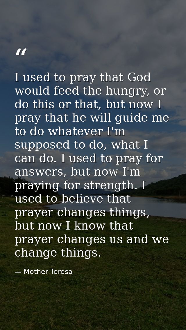 I used to pray that God would feed the hungry, or do this or that, but now I pray that he will guide me to do whatever I — Mother Teresa