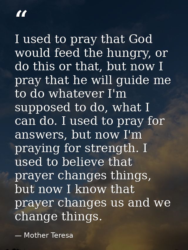 I used to pray that God would feed the hungry, or do this or that, but now I pray that he will guide me to do whatever I — Mother Teresa
