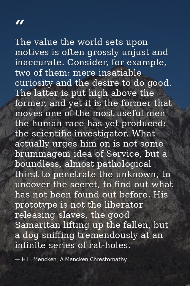 The value the world sets upon motives is often grossly unjust and inaccurate. Consider, for example, two of them: mere i — H.L. Mencken, A Mencken Chrestomathy