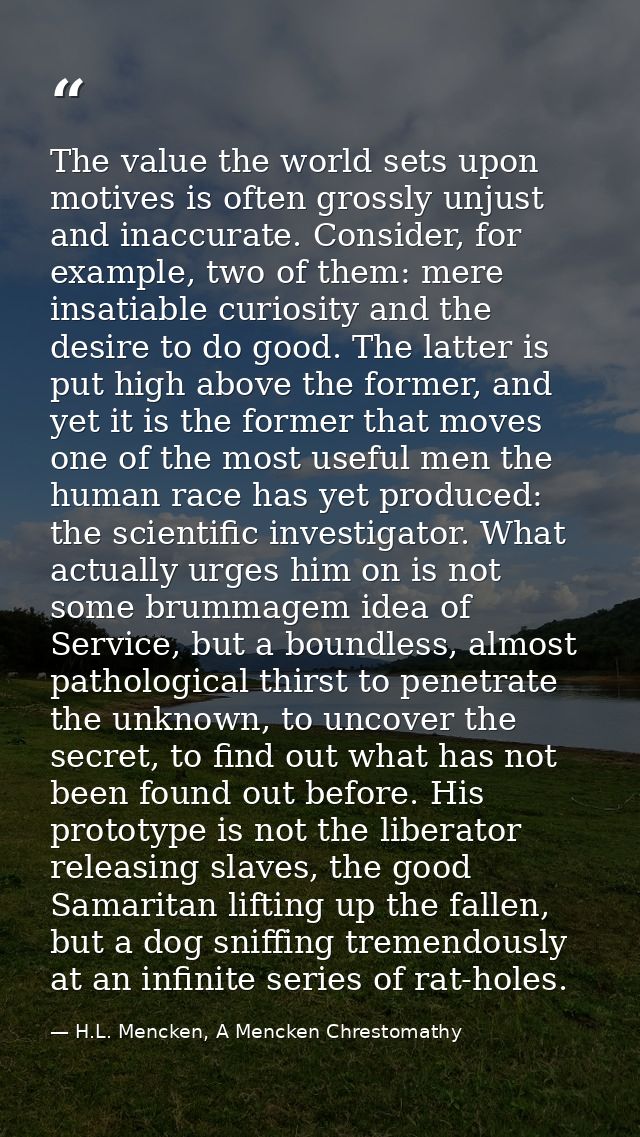 The value the world sets upon motives is often grossly unjust and inaccurate. Consider, for example, two of them: mere i — H.L. Mencken, A Mencken Chrestomathy
