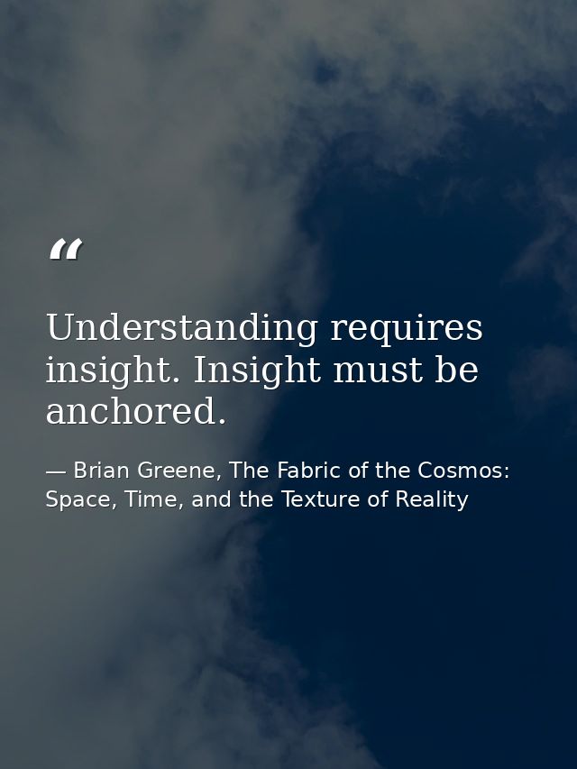 Understanding requires insight. Insight must be anchored. — Brian Greene, The Fabric of the Cosmos: Space, Time, and the Texture of Reality