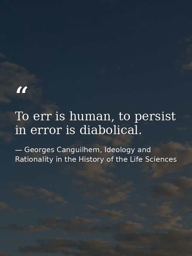 To err is human, to persist in error is diabolical. — Georges Canguilhem, Ideology and Rationality in the History of the Life Sciences