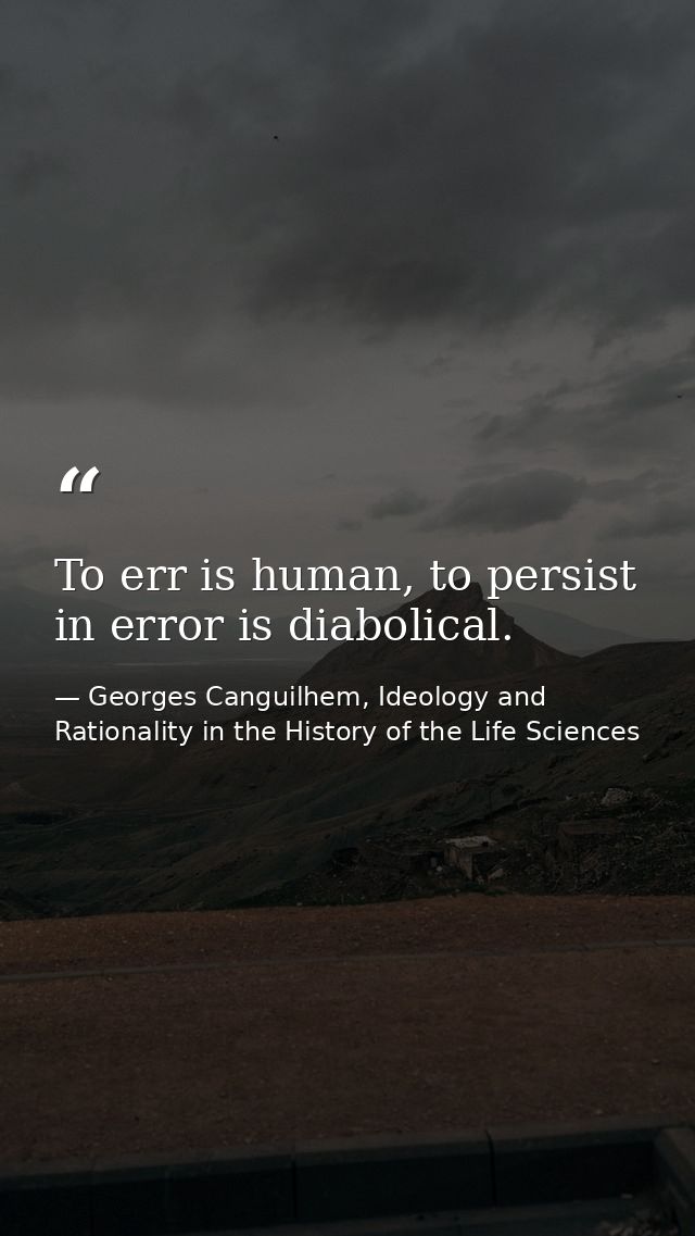 To err is human, to persist in error is diabolical. — Georges Canguilhem, Ideology and Rationality in the History of the Life Sciences