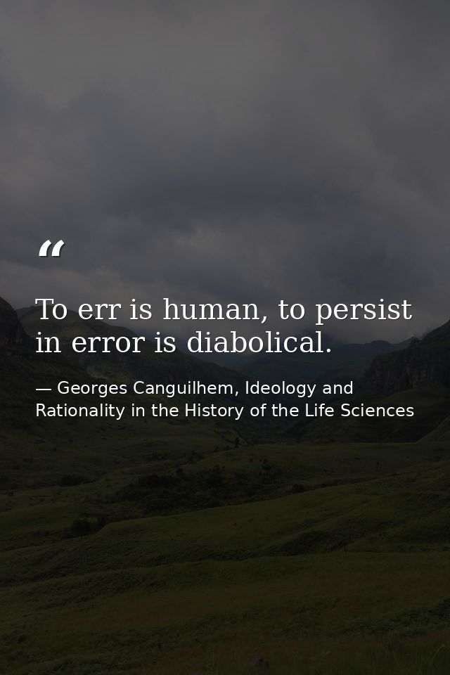 To err is human, to persist in error is diabolical. — Georges Canguilhem, Ideology and Rationality in the History of the Life Sciences