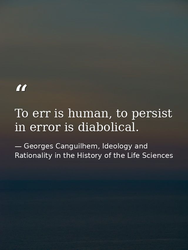 To err is human, to persist in error is diabolical. — Georges Canguilhem, Ideology and Rationality in the History of the Life Sciences
